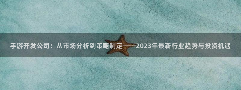 V8娱乐：手游开发公司：从市场分析到策略制定——2023年最